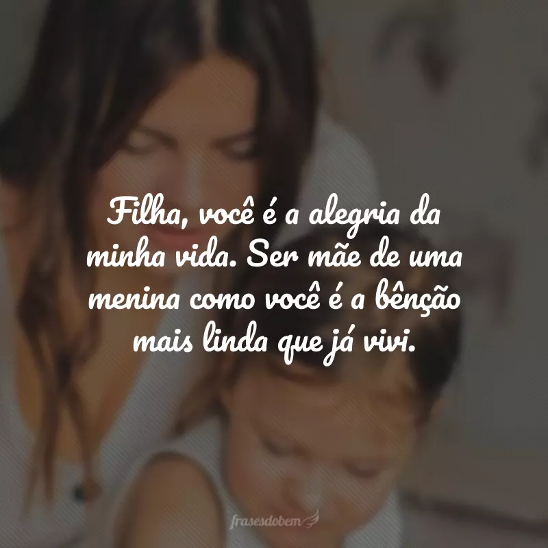 Filha, você é a alegria da minha vida. Ser mãe de uma menina como você é a bênção mais linda que já vivi.