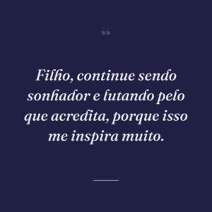 Filho, continue sendo sonhador e lutando pelo que acredita, porque isso me inspira muito.