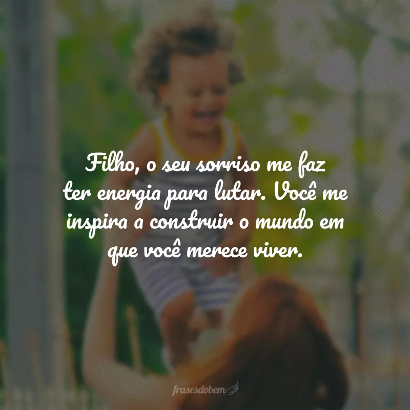 Filho, o seu sorriso me faz ter energia para lutar. Você me inspira a construir o mundo em que você merece viver.