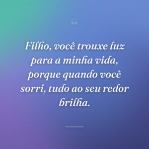 Filho, você trouxe luz para a minha vida, porque quando você sorri, tudo ao seu redor brilha.
