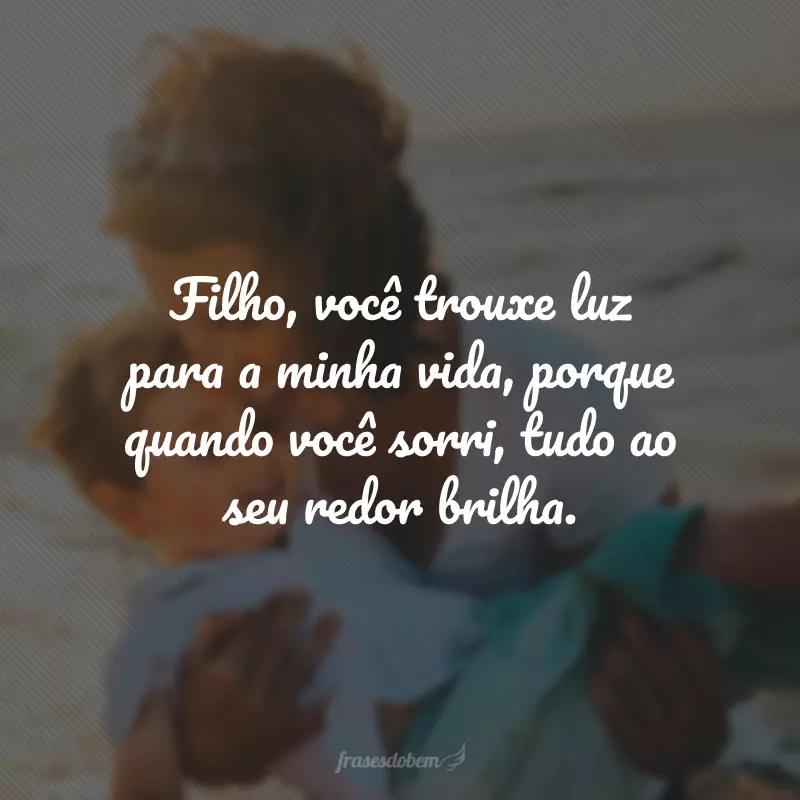 Filho, você trouxe luz para a minha vida, porque quando você sorri, tudo ao seu redor brilha.