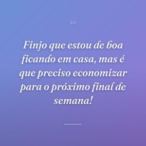 Finjo que estou de boa ficando em casa, mas é que preciso economizar para o próximo final de semana!
