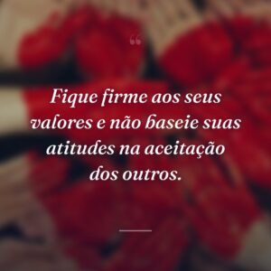 Fique firme aos seus valores e não baseie suas atitudes na aceitação dos outros.
