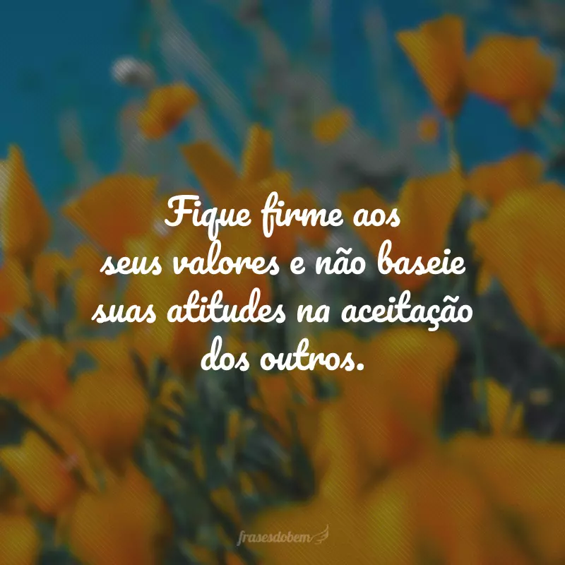 Fique firme aos seus valores e não baseie suas atitudes na aceitação dos outros.