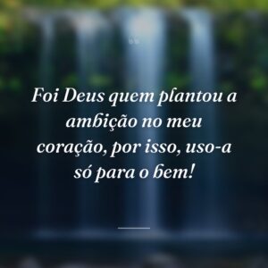 Foi Deus quem plantou a ambição no meu coração, por isso, uso-a só para o bem!
