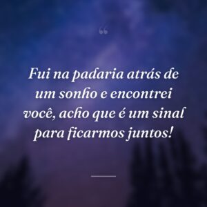 Fui na padaria atrás de um sonho e encontrei você, acho que é um sinal para ficarmos juntos!