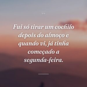 Fui só tirar um cochilo depois do almoço e quando vi, já tinha começado a segunda-feira.