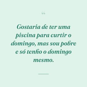 Gostaria de ter uma piscina para curtir o domingo, mas sou pobre e só tenho o domingo mesmo.