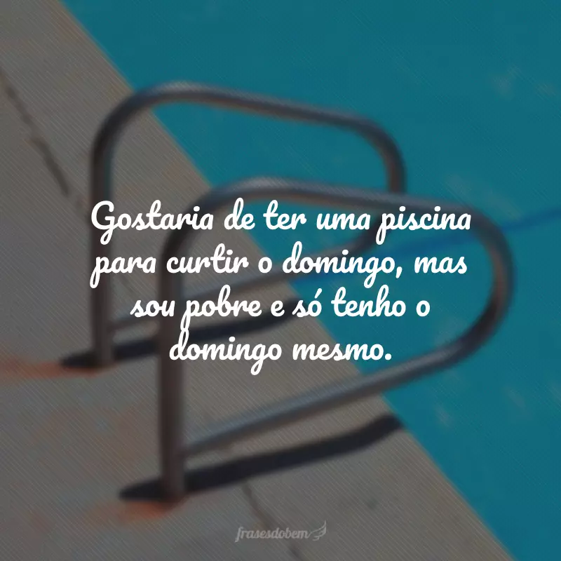 Gostaria de ter uma piscina para curtir o domingo, mas sou pobre e só tenho o domingo mesmo.