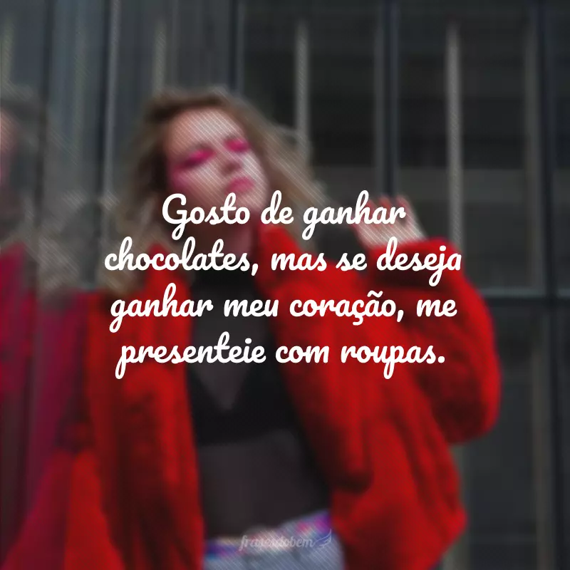 Gosto de ganhar chocolates, mas se deseja ganhar meu coração, me presenteie com roupas.