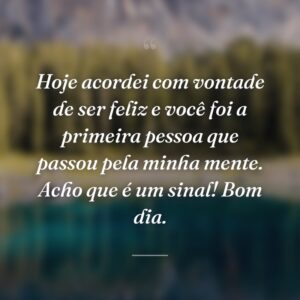 Hoje acordei com vontade de ser feliz e você foi a primeira pessoa que passou pela minha mente. Acho que é um sinal! Bom dia.