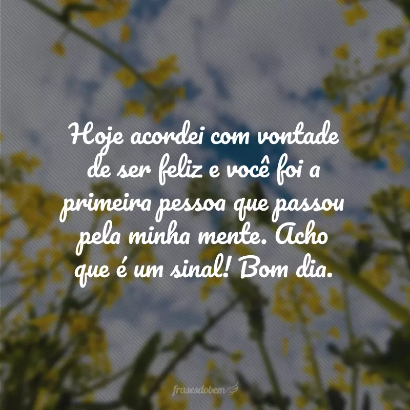 Hoje acordei com vontade de ser feliz e você foi a primeira pessoa que passou pela minha mente. Acho que é um sinal! Bom dia.