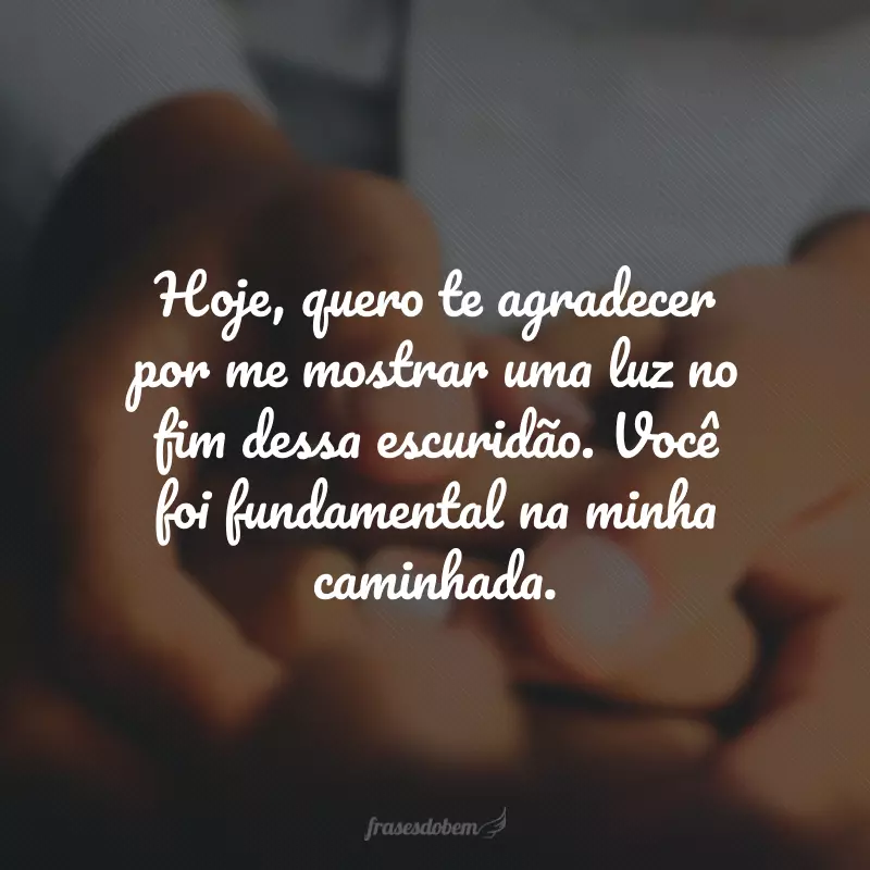 Hoje, quero te agradecer por me mostrar uma luz no fim dessa escuridão. Você foi fundamental na minha caminhada.