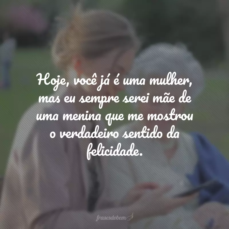 Hoje, você já é uma mulher, mas eu sempre serei mãe de uma menina que me mostrou o verdadeiro sentido da felicidade.