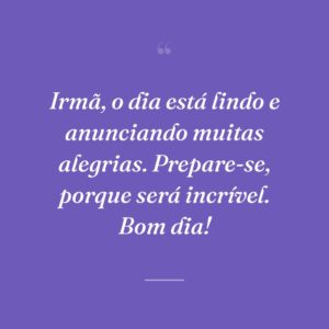 Irmã, o dia está lindo e anunciando muitas alegrias. Prepare-se, porque será incrível. Bom dia!