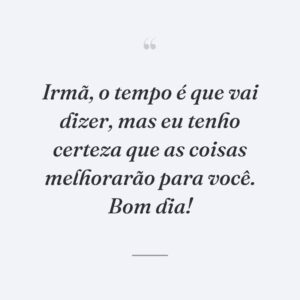 Irmã, o tempo é que vai dizer, mas eu tenho certeza que as coisas melhorarão para você. Bom dia!