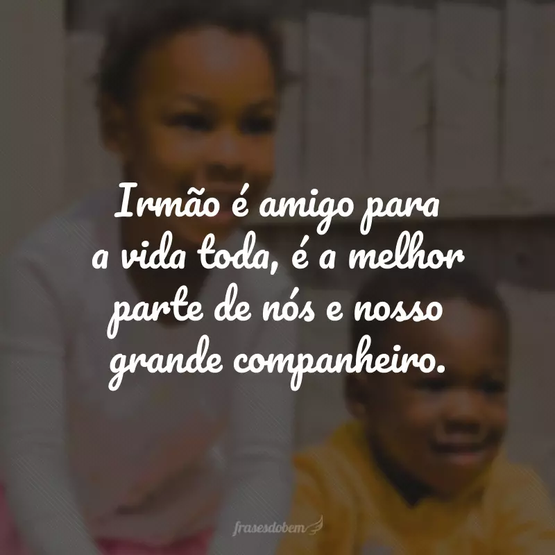 Irmão é amigo para a vida toda, é a melhor parte de nós e nosso grande companheiro.