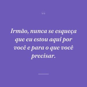 Irmão, nunca se esqueça que eu estou aqui por você e para o que você precisar.