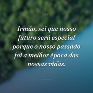 Irmão, sei que nosso futuro será especial porque o nosso passado foi a melhor época das nossas vidas.