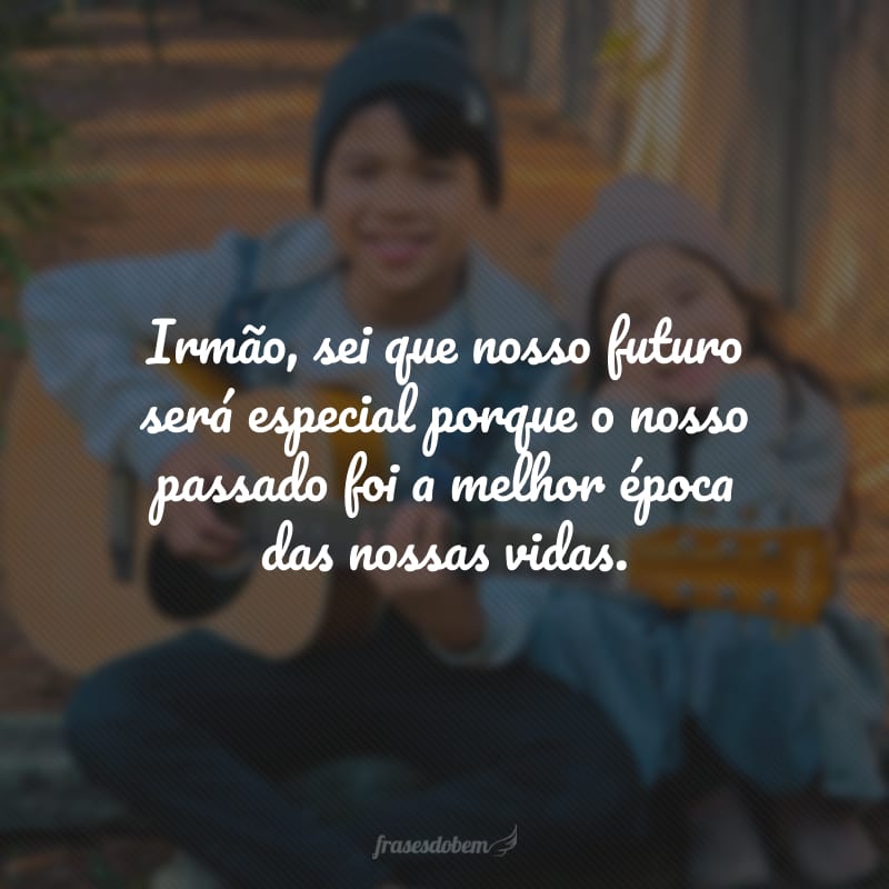 Irmão, sei que nosso futuro será especial porque o nosso passado foi a melhor época das nossas vidas.