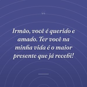 Irmão, você é querido e amado. Ter você na minha vida é o maior presente que já recebi!
