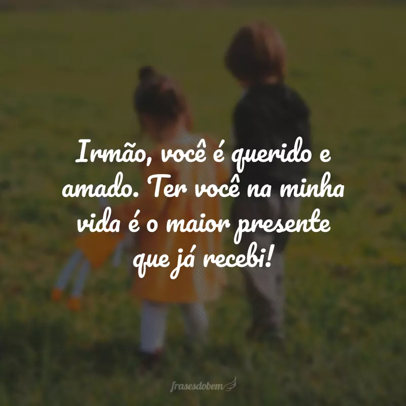 Irmão, você é querido e amado. Ter você na minha vida é o maior presente que já recebi!