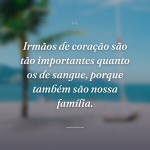 Irmãos de coração são tão importantes quanto os de sangue, porque também são nossa família.