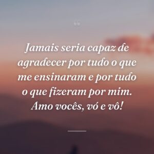 Jamais seria capaz de agradecer por tudo o que me ensinaram e por tudo o que fizeram por mim. Amo vocês, vó e vô!