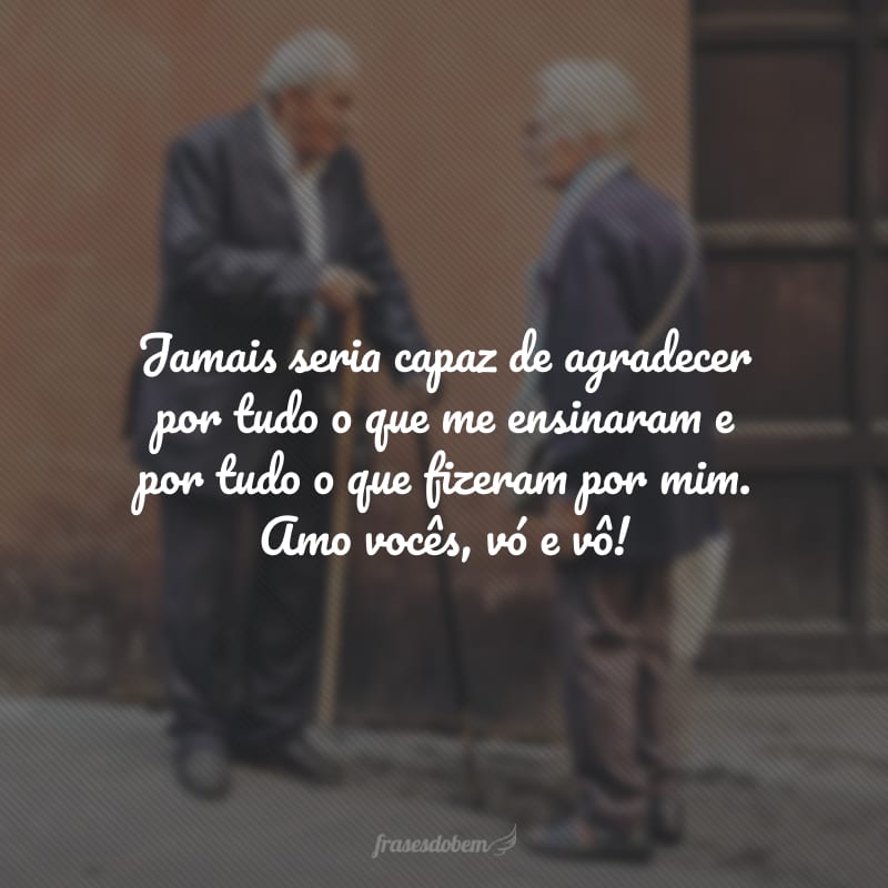 Jamais seria capaz de agradecer por tudo o que me ensinaram e por tudo o que fizeram por mim. Amo vocês, vó e vô!