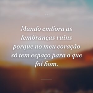 Mando embora as lembranças ruins porque no meu coração só tem espaço para o que foi bom.