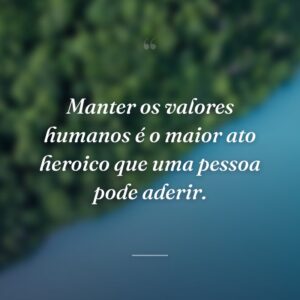 Manter os valores humanos é o maior ato heroico que uma pessoa pode aderir.