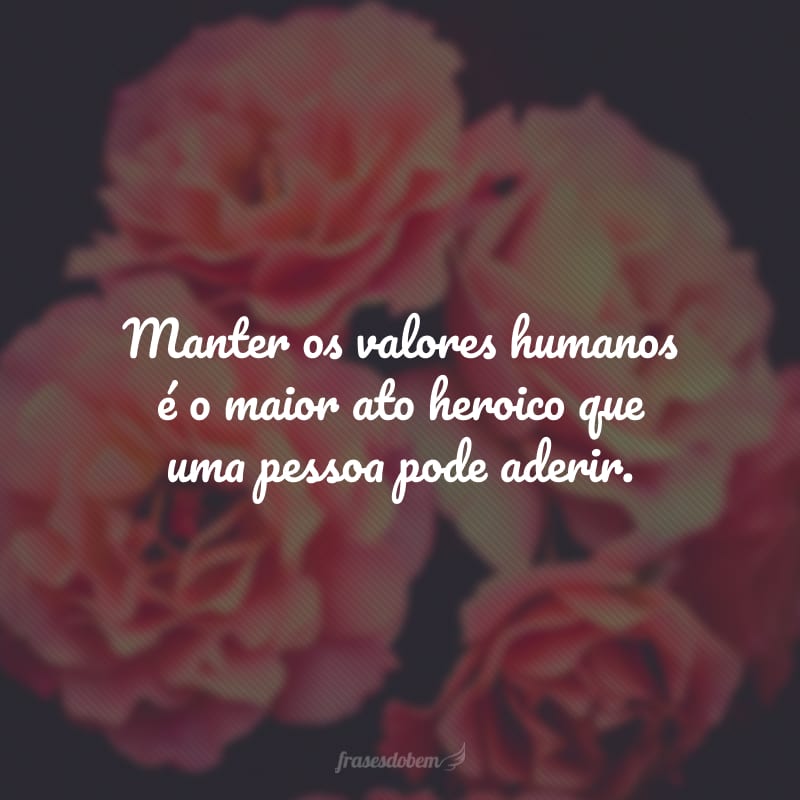 Manter os valores humanos é o maior ato heroico que uma pessoa pode aderir.