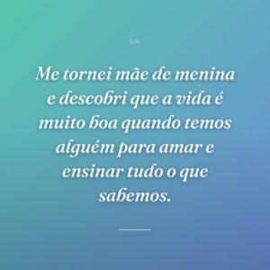 Me tornei mãe de menina e descobri que a vida é muito boa quando temos alguém para amar e ensinar tudo o que sabemos.