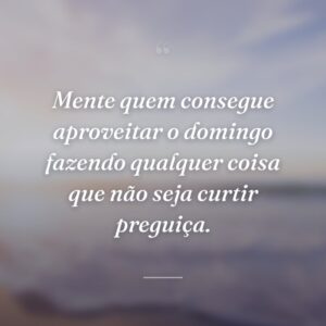 Mente quem consegue aproveitar o domingo fazendo qualquer coisa que não seja curtir preguiça.