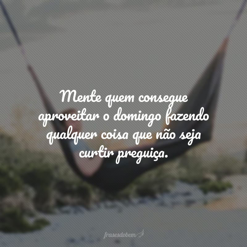 Mente quem consegue aproveitar o domingo fazendo qualquer coisa que não seja curtir preguiça.