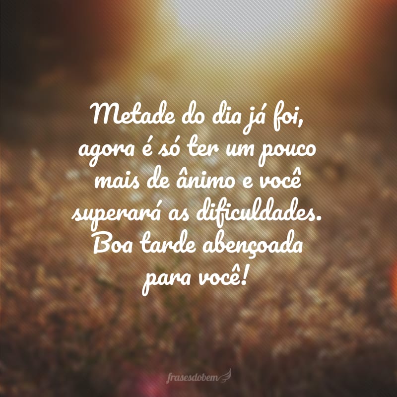 Metade do dia já foi, agora é só ter um pouco mais de ânimo e você superará as dificuldades. Boa tarde abençoada para você!