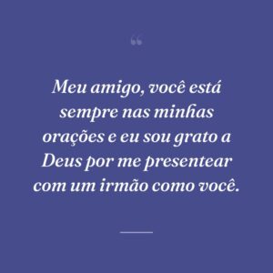 Meu amigo, você está sempre nas minhas orações e eu sou grato a Deus por me presentear com um irmão como você.