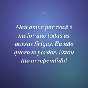 Meu amor por você é maior que todas as nossas brigas. Eu não quero te perder. Estou tão arrependida!