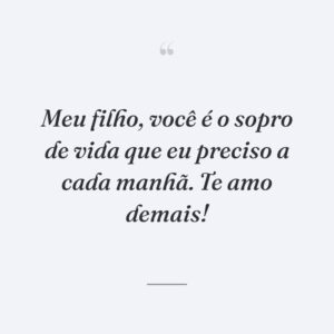 Meu filho, você é o sopro de vida que eu preciso a cada manhã. Te amo demais!