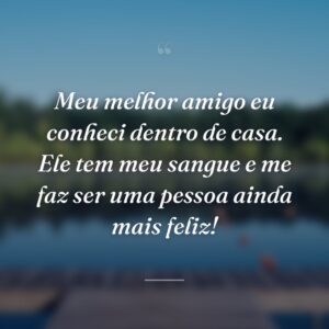 Meu melhor amigo eu conheci dentro de casa. Ele tem meu sangue e me faz ser uma pessoa ainda mais feliz!