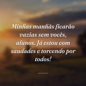 Minhas manhãs ficarão vazias sem vocês, alunos. Já estou com saudades e torcendo por todos!