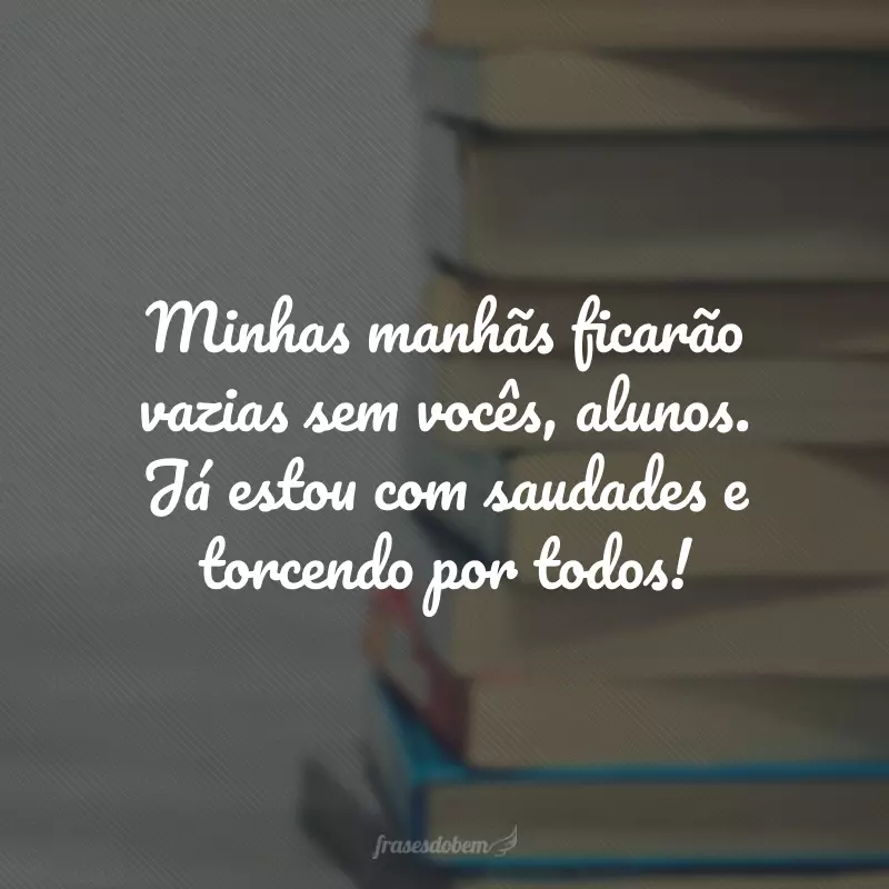 Minhas manhãs ficarão vazias sem vocês, alunos. Já estou com saudades e torcendo por todos!