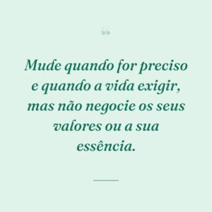 Mude quando for preciso e quando a vida exigir, mas não negocie os seus valores ou a sua essência.
