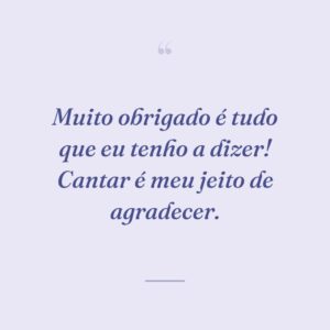 Muito obrigado é tudo que eu tenho a dizer! Cantar é meu jeito de agradecer.