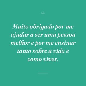Muito obrigado por me ajudar a ser uma pessoa melhor e por me ensinar tanto sobre a vida e como viver.