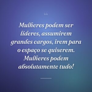 Mulheres podem ser líderes, assumirem grandes cargos, irem para o espaço se quiserem. Mulheres podem absolutamente tudo!