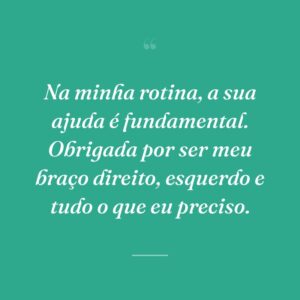 Na minha rotina, a sua ajuda é fundamental. Obrigada por ser meu braço direito, esquerdo e tudo o que eu preciso.