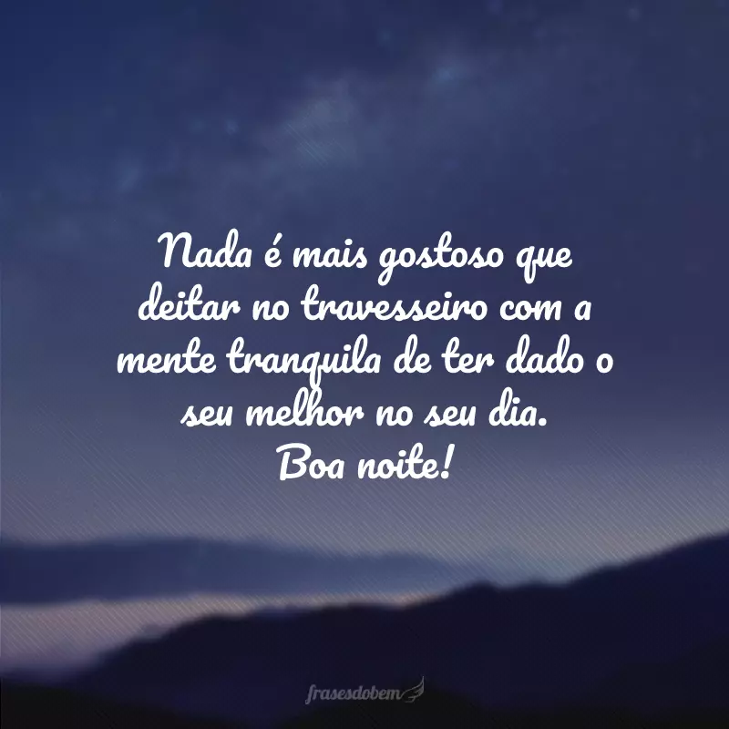 Nada é mais gostoso que deitar no travesseiro com a mente tranquila de ter dado o seu melhor no seu dia. Boa noite!