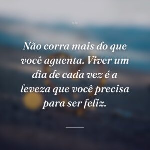 Não corra mais do que você aguenta. Viver um dia de cada vez é a leveza que você precisa para ser feliz.