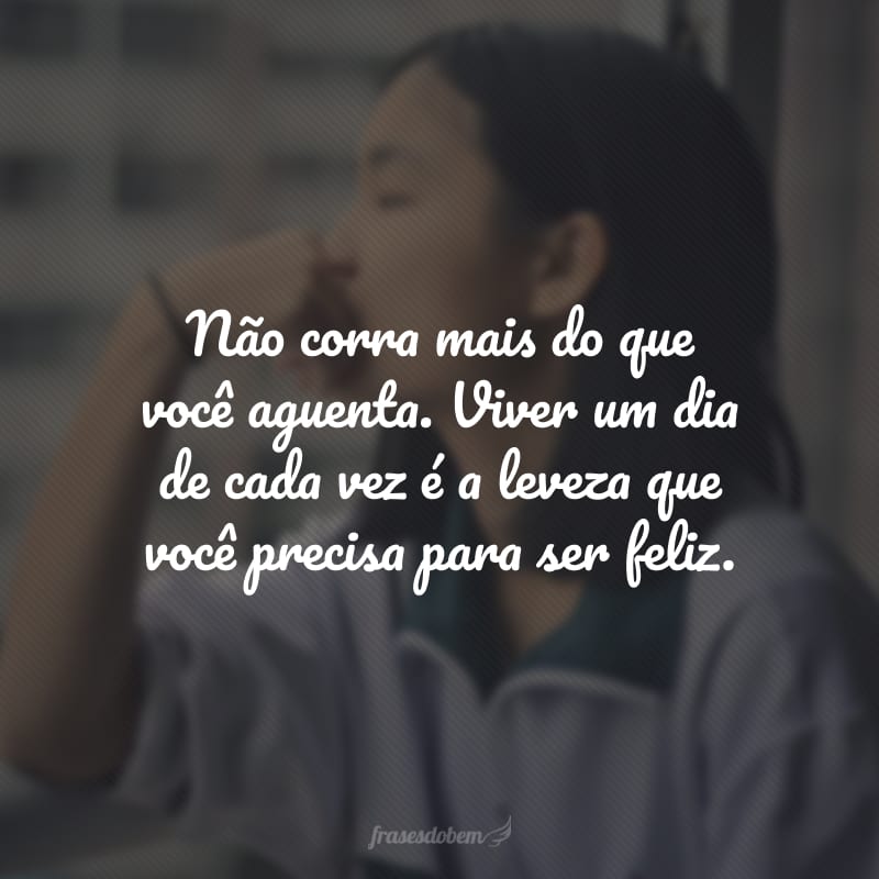 Não corra mais do que você aguenta. Viver um dia de cada vez é a leveza que você precisa para ser feliz.